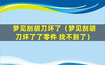 梦见刮胡刀坏了（梦见刮胡刀坏了了零件 找不到了）